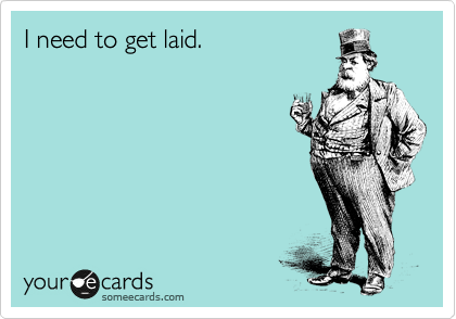 I need to get laid.