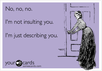 No, no, no.

I'm not insulting you.

I'm just describing you.