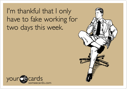 I'm thankful that I only have to fake working for two days this week.