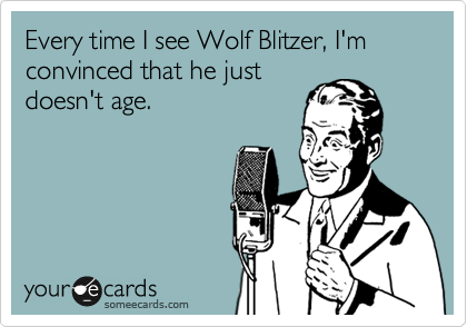 Every time I see Wolf Blitzer, I'm convinced that he just
doesn't age.  
