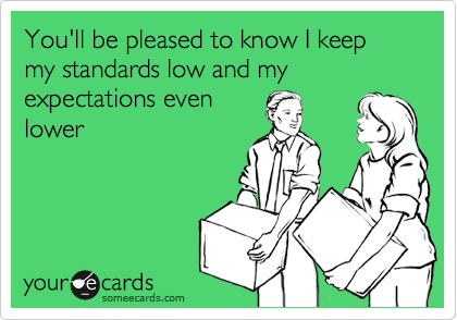 You'll be pleased to know I keep my standards low and my expectations even
lower