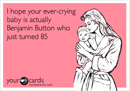 I hope your ever-crying
baby is actually 
Benjamin Button who
just turned 85