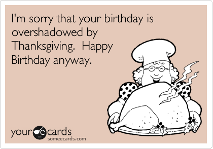I'm sorry that your birthday is 
overshadowed by
Thanksgiving.  Happy
Birthday anyway.  