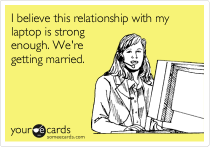 I believe this relationship with my laptop is strong
enough. We're
getting married. 