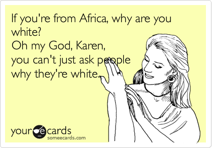 If you're from Africa, why are you white?  
Oh my God, Karen,
you can't just ask people
why they're white. 