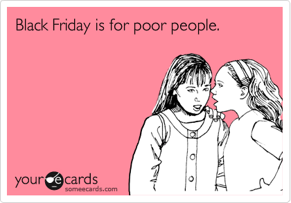 Black Friday is for poor people. 