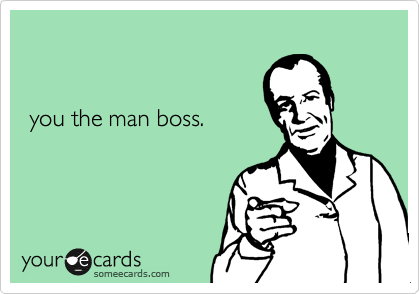 


 you the man boss.