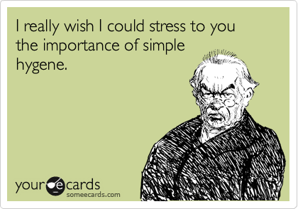 I really wish I could stress to you the importance of simple
hygene.