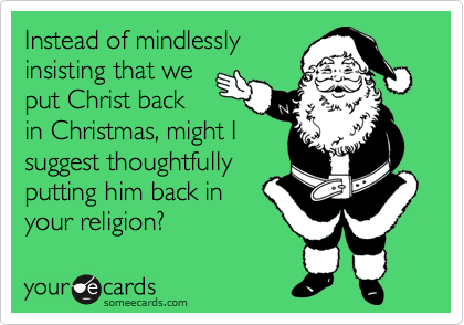 Instead of mindlessly
insisting that we
put Christ back
in Christmas, might I
suggest thoughtfully
putting him back in
your religion?