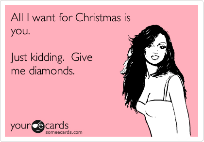 All I want for Christmas is
you.  

Just kidding.  Give
me diamonds.