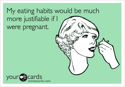 My eating habits would be much more justifiable if I
were pregnant.