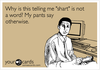 Why is this telling me "shart" is not a word? My pants say
otherwise. 