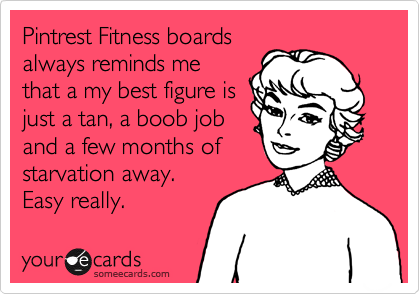 Pintrest Fitness boards
always reminds me
that a my best figure is
just a tan, a boob job 
and a few months of
starvation away. 
Easy really.