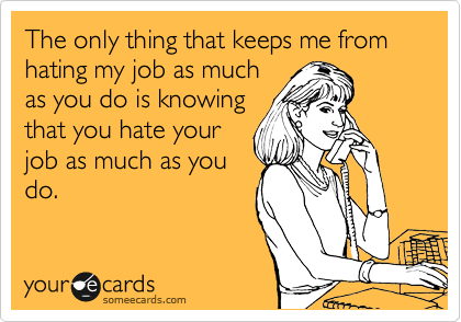 The only thing that keeps me from hating my job as much
as you do is knowing
that you hate your
job as much as you
do.