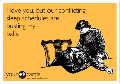 I love you, but our conflicting 
sleep schedules are 
busting my
balls. 