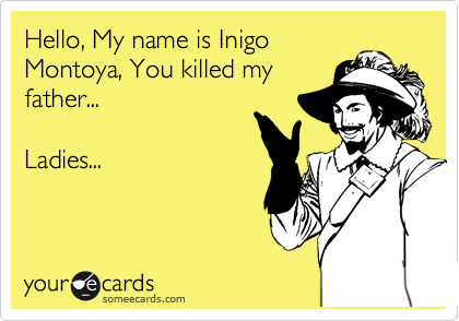 Hello, My name is Inigo
Montoya, You killed my
father...

Ladies...