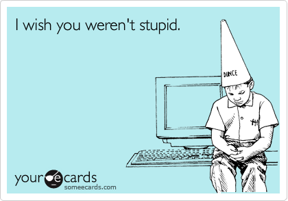 I wish you weren't stupid.