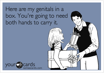 Here are my genitals in a
box. You're going to need
both hands to carry it.