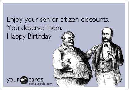 
Enjoy your senior citizen discounts.
You deserve them. 
Happy Birthday