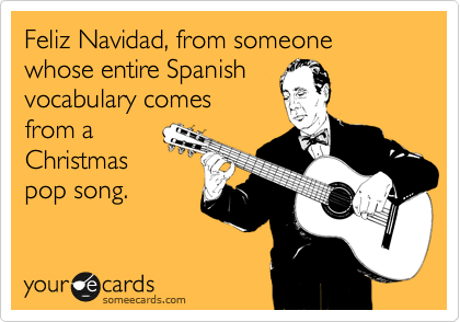 Feliz Navidad, from someone whose entire Spanish
vocabulary comes
from a
Christmas
pop song.