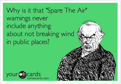 Why is it that "Spare The Air" warnings never
include anything
about not breaking wind
in public places?