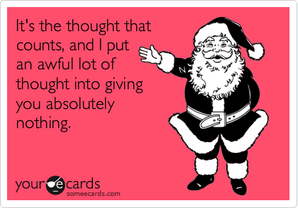 It's the thought that
counts, and I put
an awful lot of
thought into giving
you absolutely
nothing.