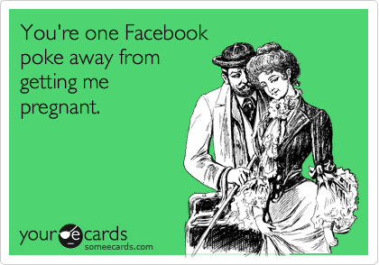 You're one Facebook 
poke away from
getting me
pregnant.