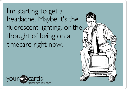 I'm starting to get a
headache. Maybe it's the
fluorescent lighting, or the
thought of being on a
timecard right now.