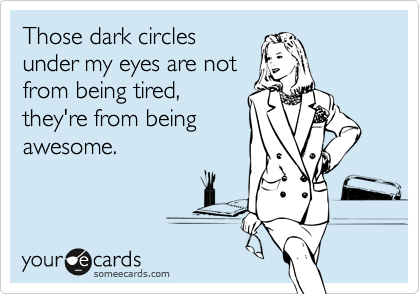 Those dark circles
under my eyes are not
from being tired,
they're from being
awesome. 