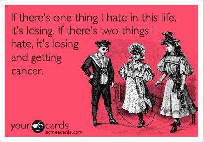 If there's one thing I hate in this life, it's losing. If there's two things I hate, it's losing 
and getting
cancer.
