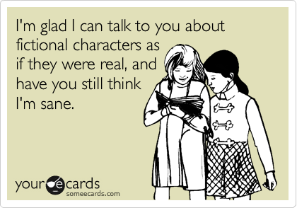 I'm glad I can talk to you about fictional characters as
if they were real, and
have you still think
I'm sane.