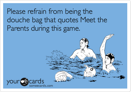 Please refrain from being the douche bag that quotes Meet the Parents during this game.