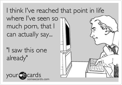 I think I've reached that point in life where I've seen so
much porn, that I
can actually say... 

"I saw this one
already"
