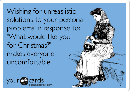 Wishing for unreaslistic 
solutions to your personal 
problems in response to:
"What would like you
for Christmas?" 
makes everyone  
uncomfortable. 