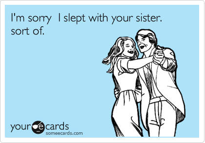 I'm sorry  I slept with your sister.  sort of.