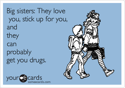 Big sisters: They love
 you, stick up for you,
and
they
can
probably
get you drugs.