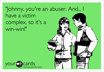 "Johnny, you're an abuser. And... I have a victim
complex, so it's a
win-win!"