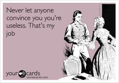 Never let anyone
convince you you're
useless. That's my
job