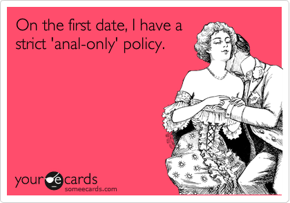 On the first date, I have a
strict 'anal-only' policy.
