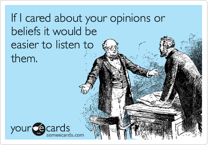 If I cared about your opinions or beliefs it would be
easier to listen to
them.