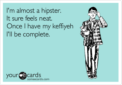 I'm almost a hipster. 
It sure feels neat. 
Once I have my keffiyeh
I'll be complete.