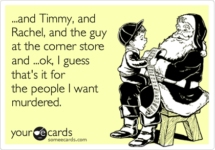 ...and Timmy, and
Rachel, and the guy
at the corner store
and ...ok, I guess
that's it for
the people I want
murdered.