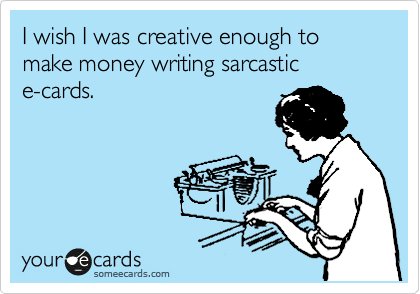 I wish I was creative enough to make money writing sarcastic         e-cards.