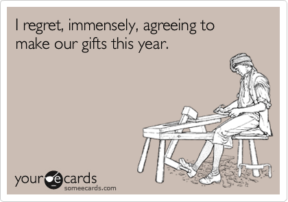 I regret, immensely, agreeing to make our gifts this year.