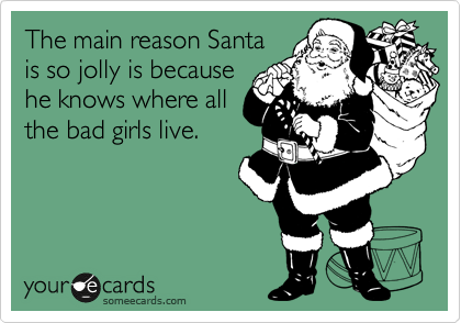 The main reason Santa
is so jolly is because
he knows where all
the bad girls live.