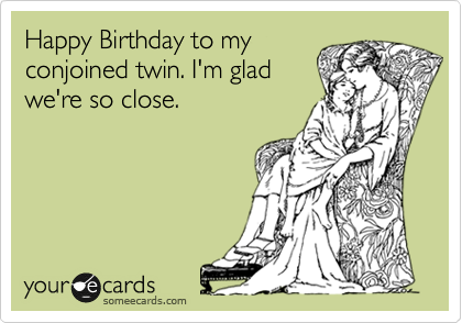 Happy Birthday to my
conjoined twin. I'm glad
we're so close. 