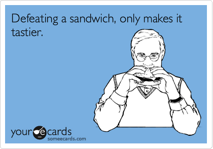 Defeating a sandwich, only makes it tastier.