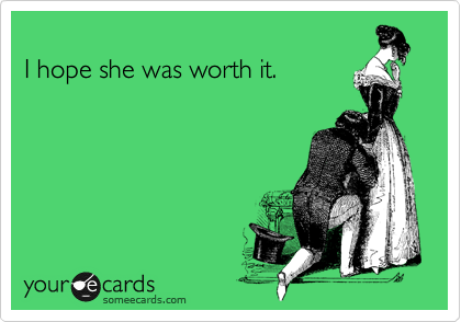 
I hope she was worth it.
