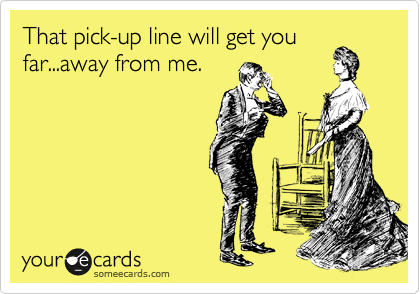 That pick-up line will get you
far...away from me.