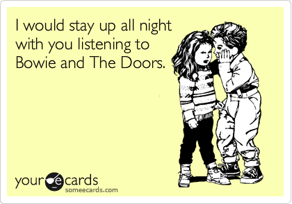 I would stay up all night
with you listening to
Bowie and The Doors.
